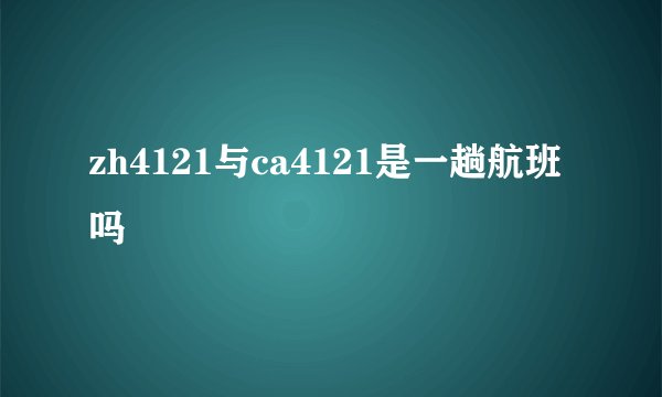zh4121与ca4121是一趟航班吗