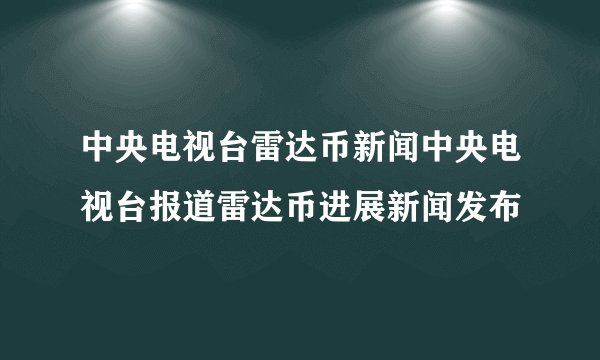 中央电视台雷达币新闻中央电视台报道雷达币进展新闻发布