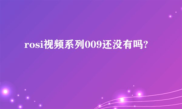 rosi视频系列009还没有吗?