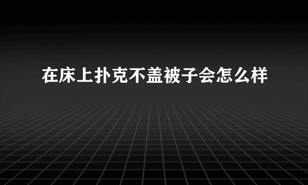 在床上扑克不盖被子会怎么样
