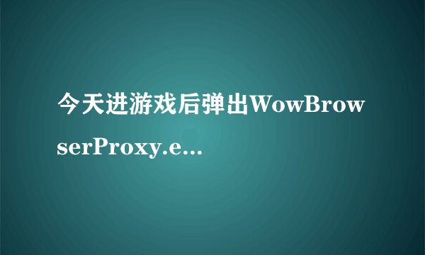 今天进游戏后弹出WowBrowserProxy.exe应用程序错误,什么情