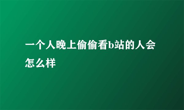 一个人晚上偷偷看b站的人会怎么样