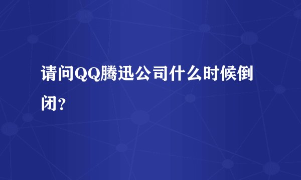 请问QQ腾迅公司什么时候倒闭？