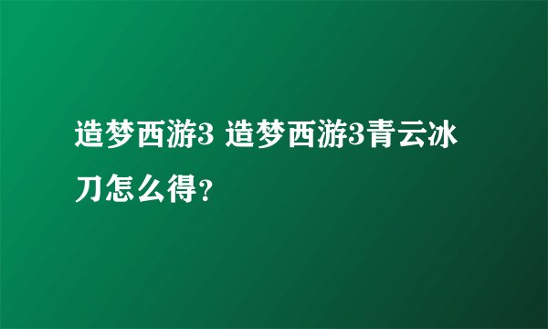 造梦西游3 造梦西游3青云冰刀怎么得？