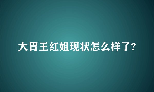 大胃王红姐现状怎么样了?
