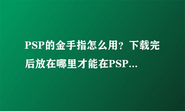PSP的金手指怎么用？下载完后放在哪里才能在PSP上启动？