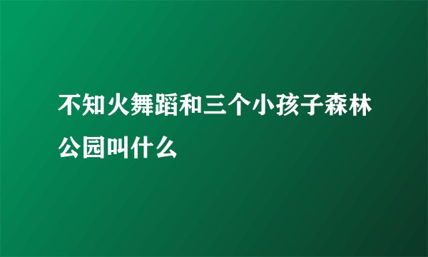 不知火舞蹈和三个小孩子森林公园叫什么