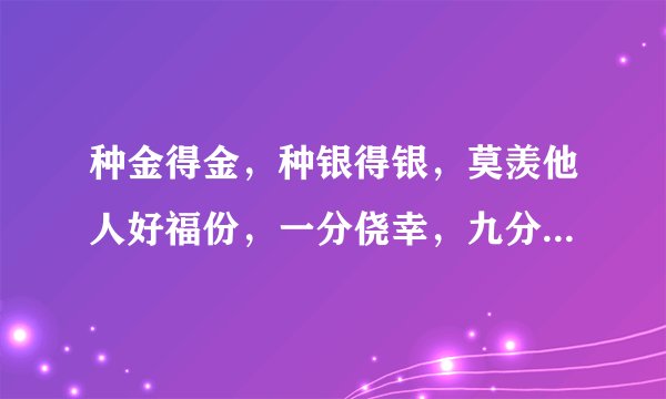 种金得金，种银得银，莫羡他人好福份，一分侥幸，九分耕耘，天道酬勤不欺人。解意思。