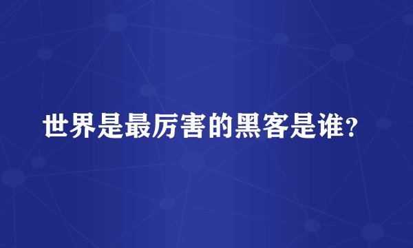 世界是最厉害的黑客是谁？