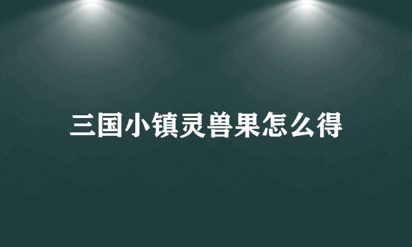 三国小镇灵兽果怎么得
