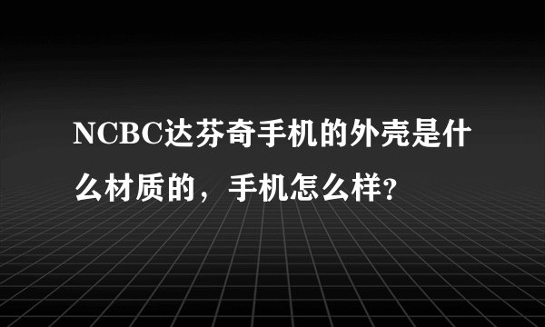 NCBC达芬奇手机的外壳是什么材质的，手机怎么样？