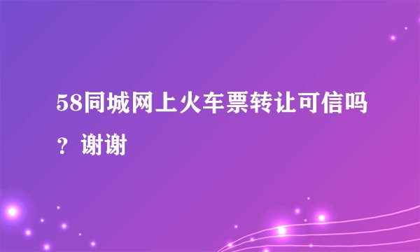 58同城网上火车票转让可信吗？谢谢