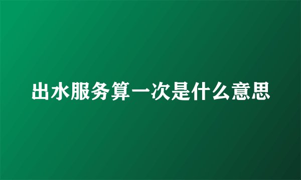 出水服务算一次是什么意思