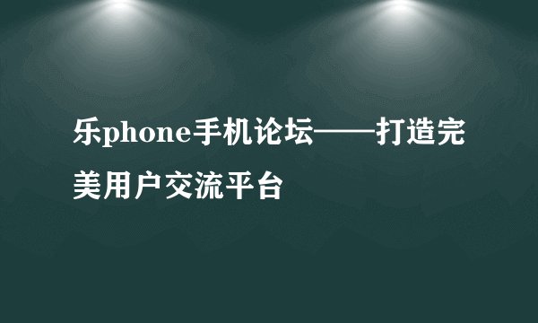 乐phone手机论坛——打造完美用户交流平台