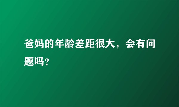爸妈的年龄差距很大，会有问题吗？