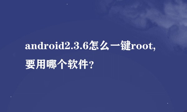 android2.3.6怎么一键root,要用哪个软件？