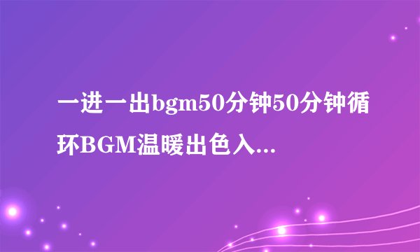 一进一出bgm50分钟50分钟循环BGM温暖出色入心如何称之