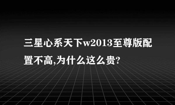 三星心系天下w2013至尊版配置不高,为什么这么贵?