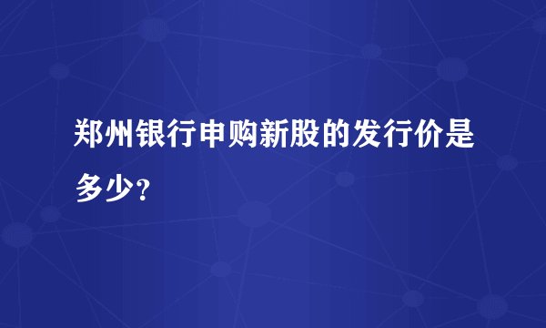 郑州银行申购新股的发行价是多少？