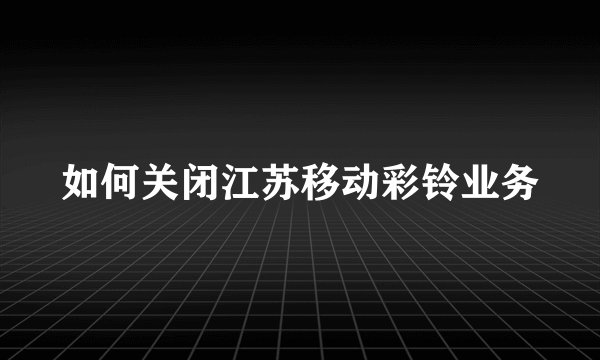 如何关闭江苏移动彩铃业务