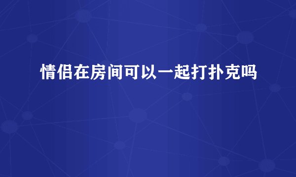 情侣在房间可以一起打扑克吗