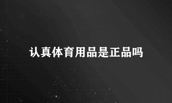 认真体育用品是正品吗
