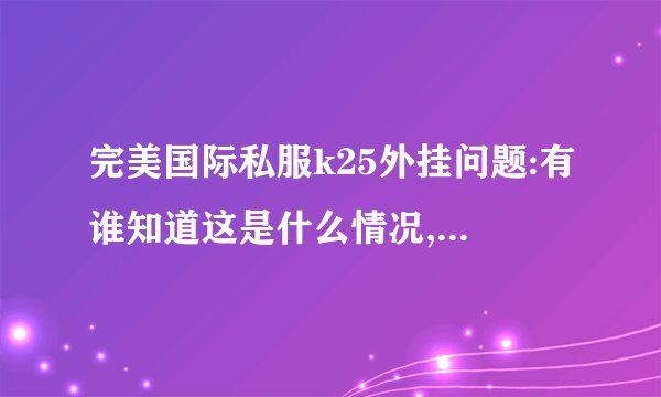 完美国际私服k25外挂问题:有谁知道这是什么情况,...