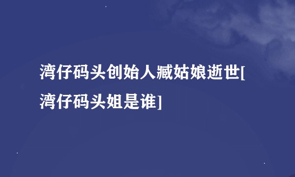 湾仔码头创始人臧姑娘逝世[湾仔码头姐是谁]
