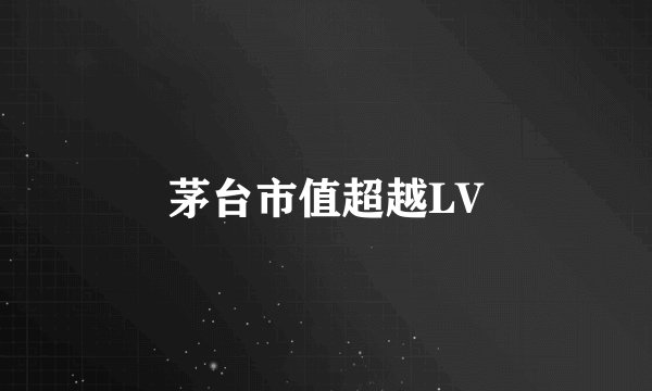 茅台市值超越LV