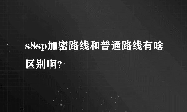 s8sp加密路线和普通路线有啥区别啊？