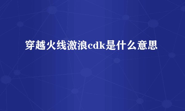 穿越火线激浪cdk是什么意思