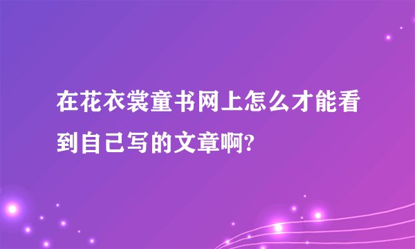 在花衣裳童书网上怎么才能看到自己写的文章啊?