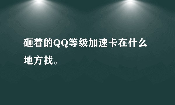 砸着的QQ等级加速卡在什么地方找。
