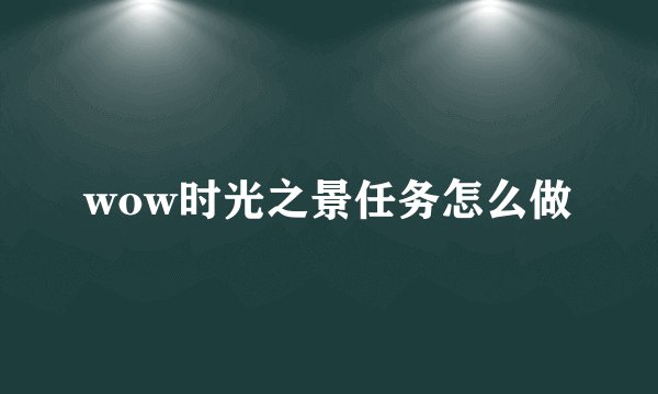 wow时光之景任务怎么做