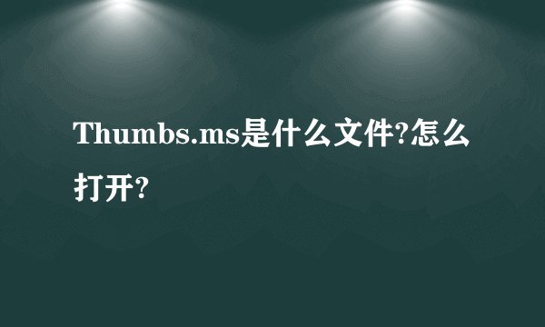 Thumbs.ms是什么文件?怎么打开?