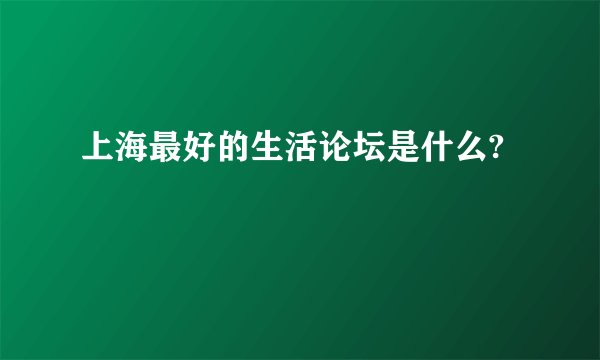 上海最好的生活论坛是什么?