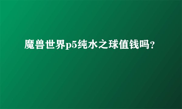 魔兽世界p5纯水之球值钱吗?