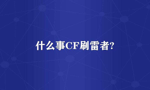 什么事CF刷雷者?