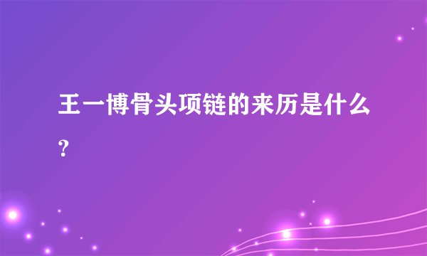 王一博骨头项链的来历是什么？