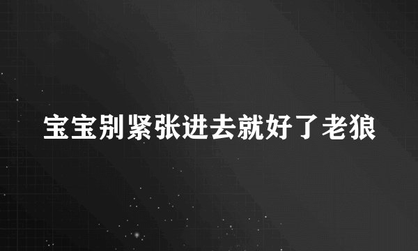 宝宝别紧张进去就好了老狼