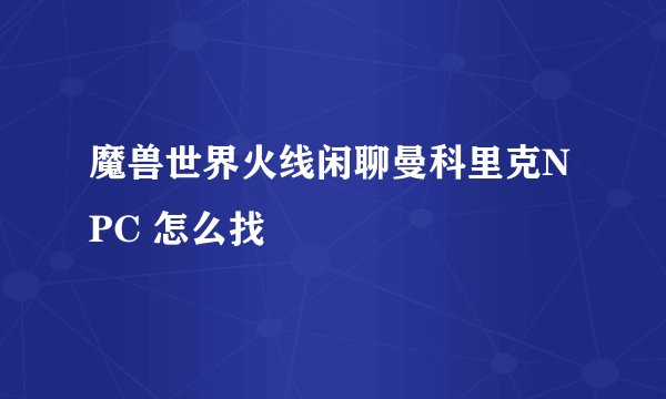 魔兽世界火线闲聊曼科里克NPC 怎么找