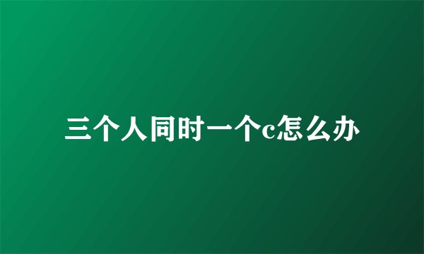 三个人同时一个c怎么办