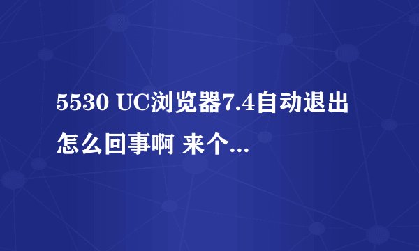 5530 UC浏览器7.4自动退出怎么回事啊 来个高手解决下 谢谢