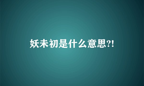 妖未初是什么意思?!