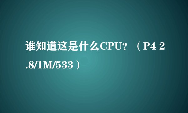 谁知道这是什么CPU？（P4 2.8/1M/533）