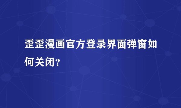 歪歪漫画官方登录界面弹窗如何关闭？