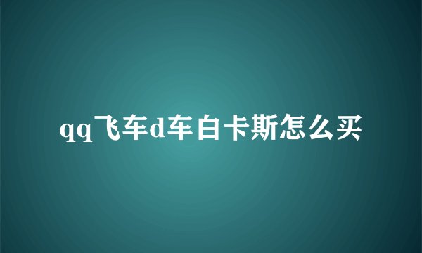 qq飞车d车白卡斯怎么买