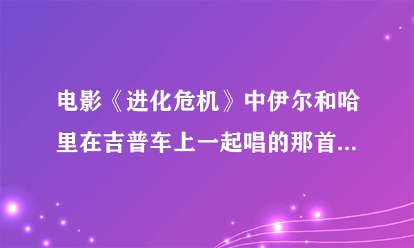 电影《进化危机》中伊尔和哈里在吉普车上一起唱的那首歌叫和么名字
