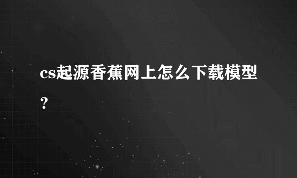 cs起源香蕉网上怎么下载模型？