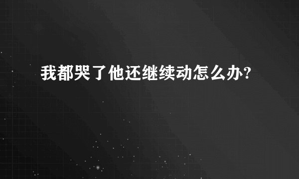 我都哭了他还继续动怎么办?
